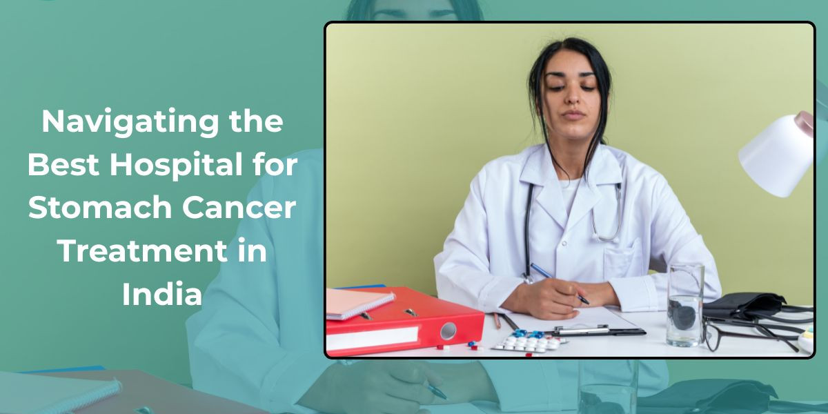 Navigating the Best Hospital for Stomach Cancer Treatment in India