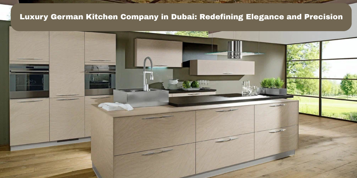 Luxury German Kitchen Company in Dubai: Redefining Elegance and Precision